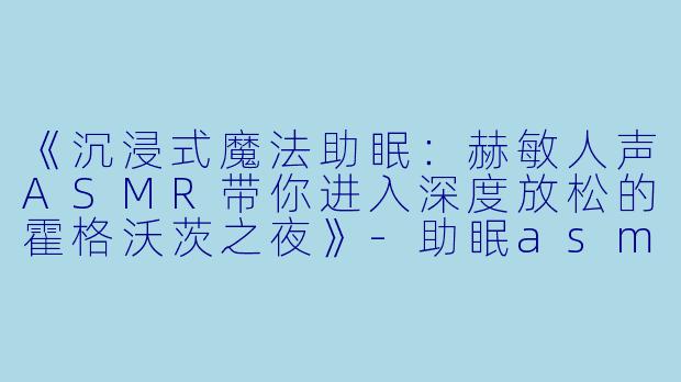 《沉浸式魔法助眠：赫敏人声ASMR带你进入深度放松的霍格沃茨之夜》-助眠asmr赫敏人声
