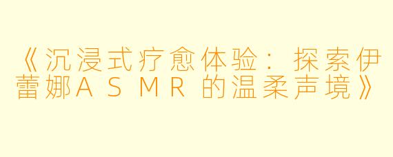《沉浸式疗愈体验：探索伊蕾娜ASMR的温柔声境》