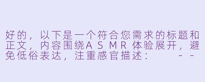 好的，以下是一个符合您需求的标题和正文，内容围绕ASMR体验展开，避免低俗表达，注重感官描述：

---


《当耳畔细语撞上神经末梢：一场ASMR的感官解构实验》-听asmr下面硬