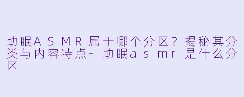 助眠ASMR属于哪个分区？揭秘其分类与内容特点-助眠asmr是什么分区