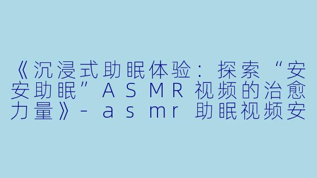 《沉浸式助眠体验:探索“安安助眠”ASMR视频的治愈力量》