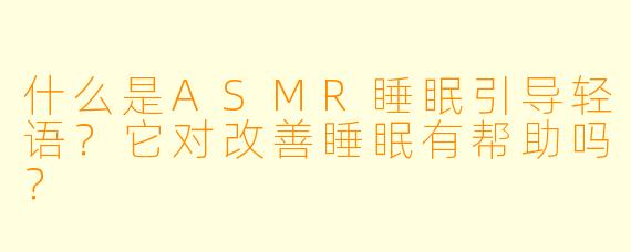 什么是ASMR睡眠引导轻语？它对改善睡眠有帮助吗？