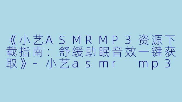 《小艺ASMRMP3资源下载指南：舒缓助眠音效一键获取》-小艺asmr mp3下载