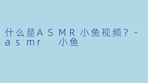 什么是ASMR小鱼视频？-asmr 小鱼
