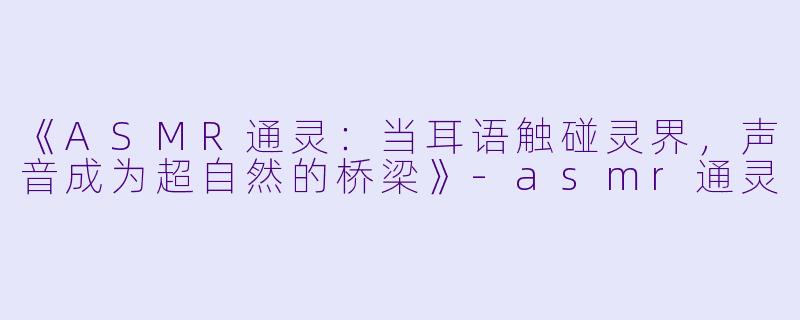 《ASMR通灵：当耳语触碰灵界，声音成为超自然的桥梁》-asmr通灵