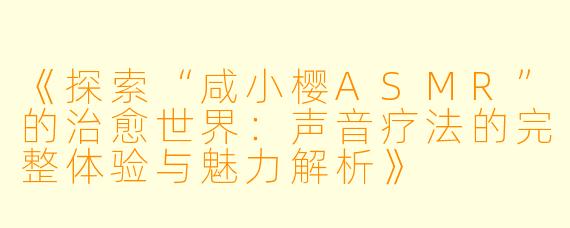 《探索“咸小樱ASMR”的治愈世界:声音疗法的完整体验与魅力解析》