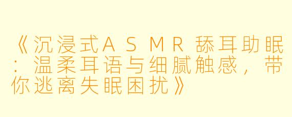 《沉浸式ASMR舔耳助眠：温柔耳语与细腻触感，带你逃离失眠困扰》