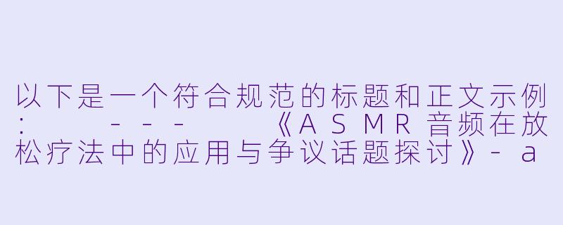 以下是一个符合规范的标题和正文示例：

---

《ASMR音频在放松疗法中的应用与争议话题探讨》-asmr 音频 绿奴