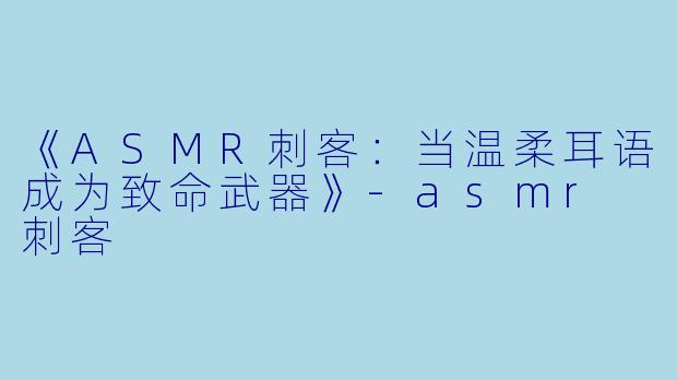 《ASMR刺客：当温柔耳语成为致命武器》-asmr 刺客