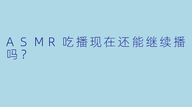 ASMR吃播现在还能继续播吗？
