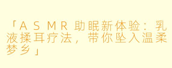 「ASMR助眠新体验：乳液揉耳疗法，带你坠入温柔梦乡」