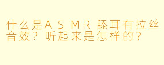 什么是ASMR舔耳有拉丝音效？听起来是怎样的？