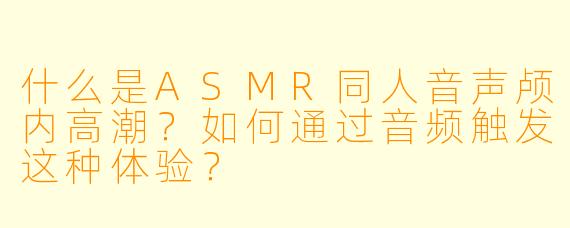 什么是ASMR同人音声颅内高潮？如何通过音频触发这种体验？