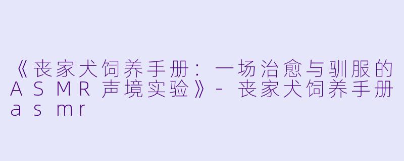 《丧家犬饲养手册：一场治愈与驯服的ASMR声境实验》-丧家犬饲养手册asmr