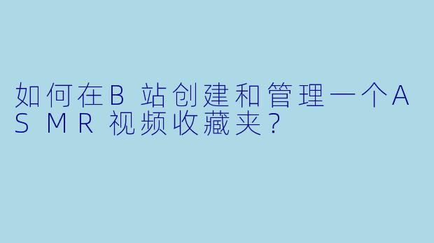 如何在B站创建和管理一个ASMR视频收藏夹？
