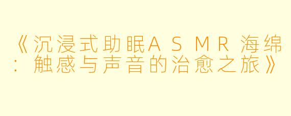 《沉浸式助眠ASMR海绵：触感与声音的治愈之旅》