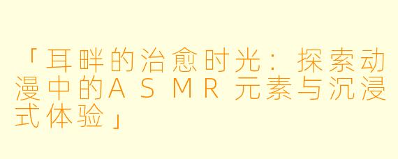 「耳畔的治愈时光：探索动漫中的ASMR元素与沉浸式体验」