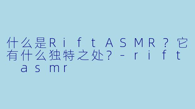 什么是RiftASMR？它有什么独特之处？-rift asmr