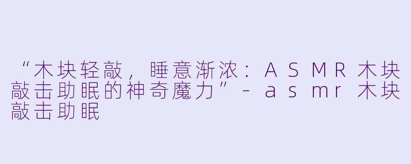 “木块轻敲，睡意渐浓：ASMR木块敲击助眠的神奇魔力”-asmr木块敲击助眠