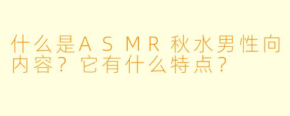 什么是ASMR秋水男性向内容?它有什么特点?
