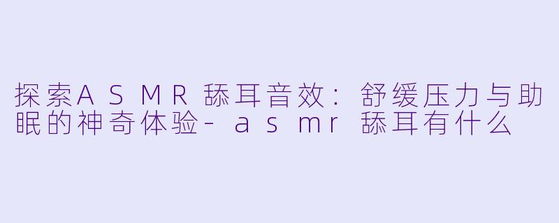 探索ASMR舔耳音效：舒缓压力与助眠的神奇体验-asmr舔耳有什么