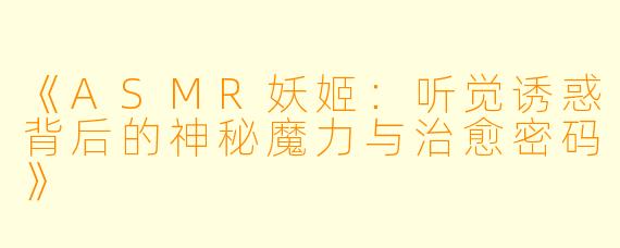 《ASMR妖姬：听觉诱惑背后的神秘魔力与治愈密码》