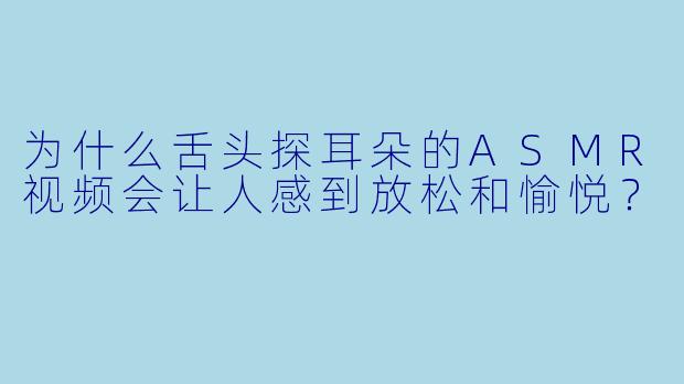 为什么舌头探耳朵的ASMR视频会让人感到放松和愉悦？