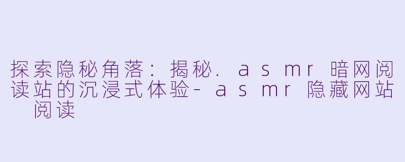 探索隐秘角落:揭秘.asmr暗网阅读站的沉浸式体验