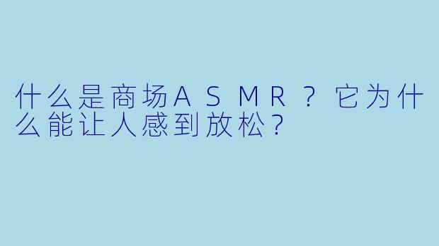 什么是商场ASMR?它为什么能让人感到放松?
