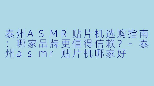 泰州ASMR贴片机选购指南：哪家品牌更值得信赖？