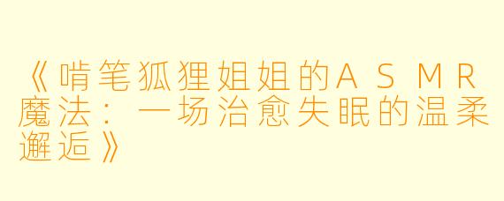 《啃笔狐狸姐姐的ASMR魔法：一场治愈失眠的温柔邂逅》