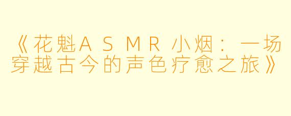 《花魁ASMR小烟:一场穿越古今的声色疗愈之旅》
