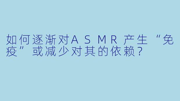 如何逐渐对ASMR产生“免疫”或减少对其的依赖?
