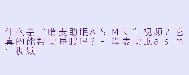 什么是“啃麦助眠ASMR”视频?它真的能帮助睡眠吗?