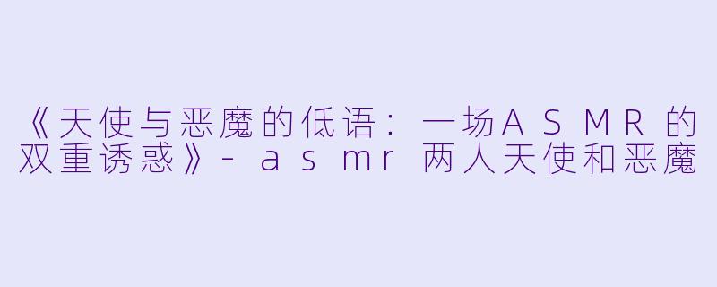 《天使与恶魔的低语：一场ASMR的双重诱惑》-asmr两人天使和恶魔
