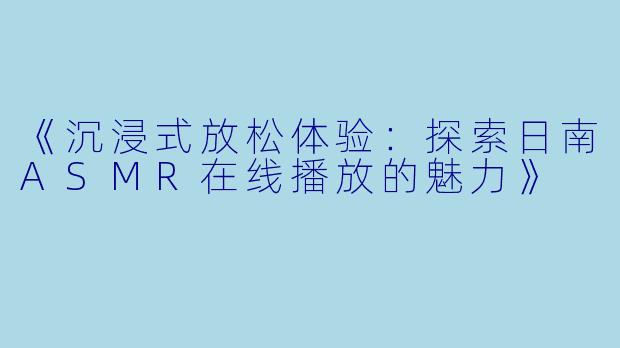 《沉浸式放松体验：探索日南ASMR在线播放的魅力》