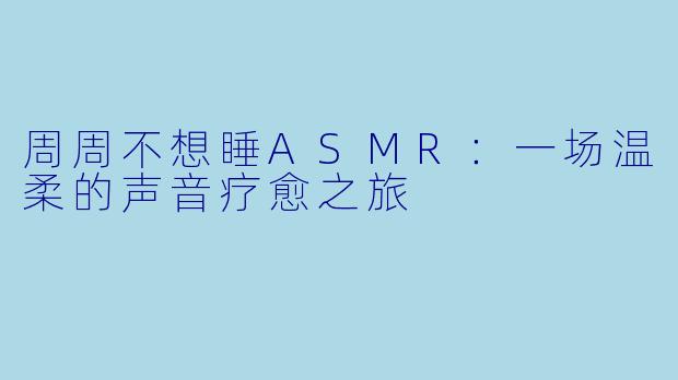 周周不想睡ASMR:一场温柔的声音疗愈之旅