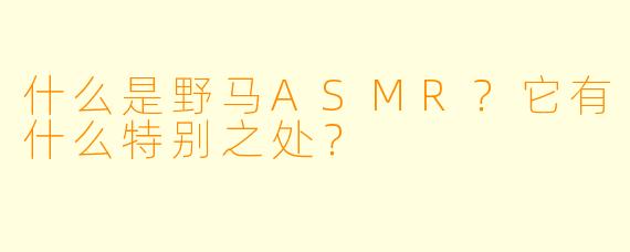 什么是野马ASMR？它有什么特别之处？