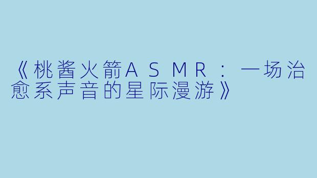 《桃酱火箭ASMR：一场治愈系声音的星际漫游》