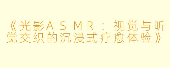 《光影ASMR：视觉与听觉交织的沉浸式疗愈体验》