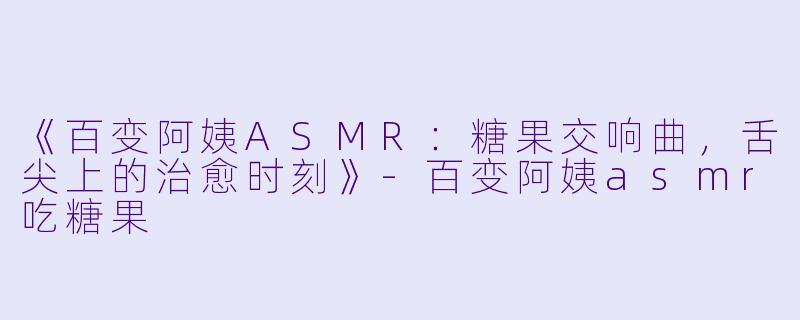 《百变阿姨ASMR：糖果交响曲，舌尖上的治愈时刻》-百变阿姨asmr吃糖果