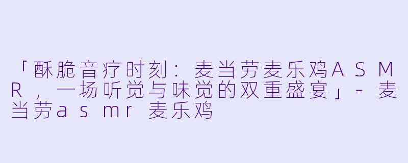 「酥脆音疗时刻：麦当劳麦乐鸡ASMR，一场听觉与味觉的双重盛宴」-麦当劳asmr麦乐鸡
