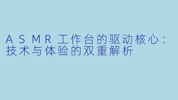 ASMR工作台的驱动核心：技术与体验的双重解析