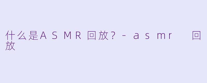 什么是ASMR回放？-asmr 回放