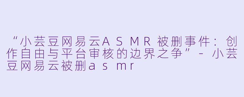 “小芸豆网易云ASMR被删事件:创作自由与平台审核的边界之争”-小芸豆网易云被删asmr