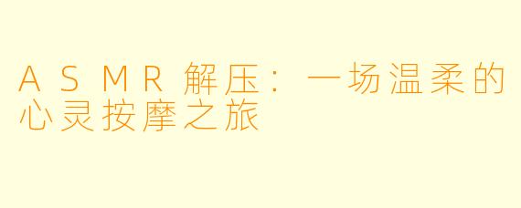 ASMR解压：一场温柔的心灵按摩之旅