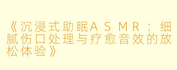 《沉浸式助眠ASMR：细腻伤口处理与疗愈音效的放松体验》