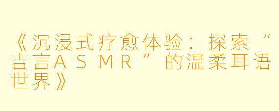 《沉浸式疗愈体验：探索“吉言ASMR”的温柔耳语世界》