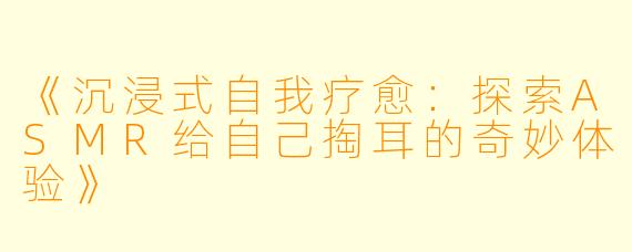 《沉浸式自我疗愈：探索ASMR给自己掏耳的奇妙体验》