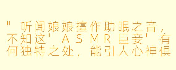 "听闻娘娘擅作助眠之音，不知这'ASMR臣妾'有何独特之处，能引人心神俱静？"